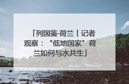 列国鉴·荷兰丨记者观察：“低地国家”荷兰如何与水共生