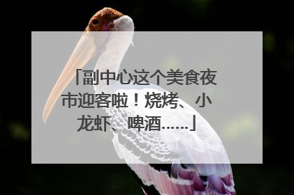 副中心这个美食夜市迎客啦！烧烤、小龙虾、啤酒……