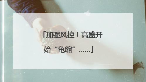加强风控！高盛开始“龟缩”……