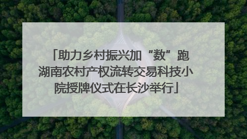 助力乡村振兴加“数”跑 湖南农村产权流转交易科技小院授牌仪式在长沙举行