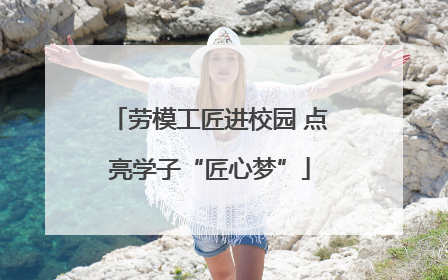 劳模工匠进校园 点亮学子“匠心梦”