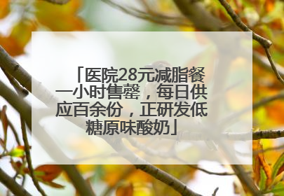 医院28元减脂餐一小时售罄，每日供应百余份，正研发低糖原味酸奶