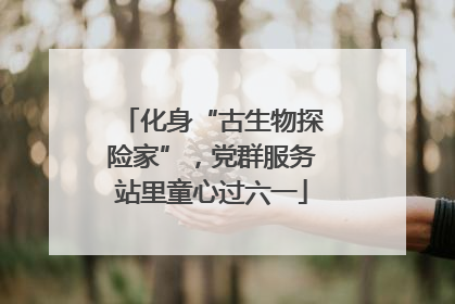 化身“古生物探险家”，党群服务站里童心过六一