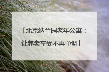 北京纳兰园老年公寓：让养老享受不再单调