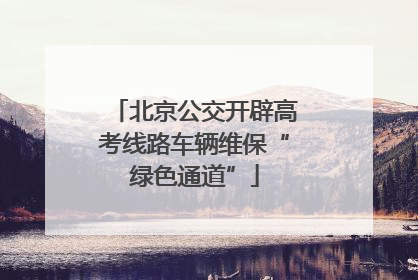 北京公交开辟高考线路车辆维保“绿色通道”