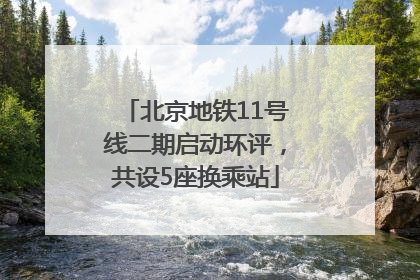 北京地铁11号线二期启动环评，共设5座换乘站