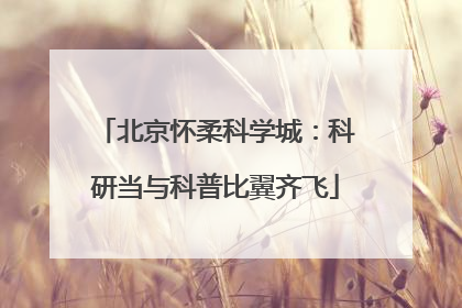 北京怀柔科学城：科研当与科普比翼齐飞