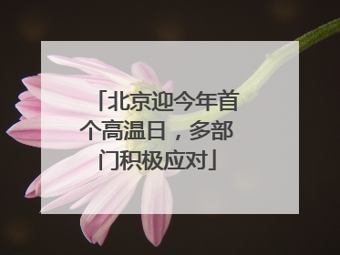 北京迎今年首个高温日，多部门积极应对