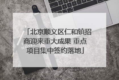 北京顺义区仁和镇招商迎来重大成果 重点项目集中签约落地