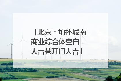 北京：填补城南商业综合体空白 大吉巷开门大吉