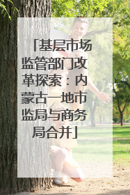基层市场监管部门改革探索：内蒙古一地市监局与商务局合并