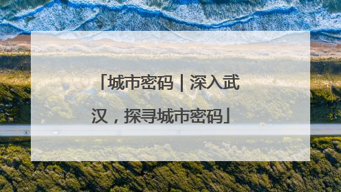城市密码｜深入武汉，探寻城市密码