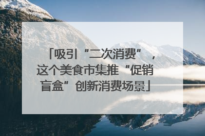 吸引“二次消费”，这个美食市集推“促销盲盒”创新消费场景