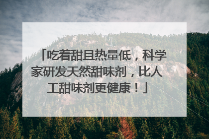 吃着甜且热量低，科学家研发天然甜味剂，比人工甜味剂更健康！