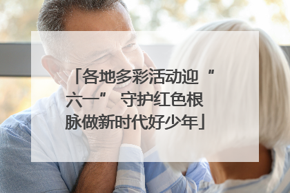 各地多彩活动迎“六一” 守护红色根脉做新时代好少年
