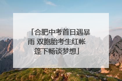 合肥中考首日遇暴雨 双胞胎考生红帐篷下畅谈梦想