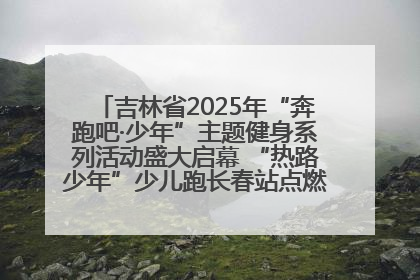 吉林省2025年“奔跑吧·少年”主题健身系列活动盛大启幕 “热路少年”少儿跑长春站点燃少年运动热情
