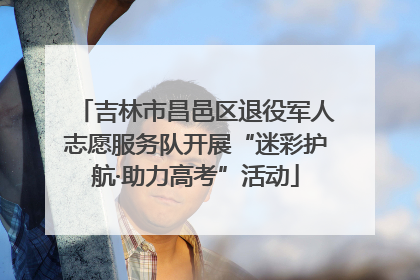 吉林市昌邑区退役军人志愿服务队开展“迷彩护航·助力高考”活动