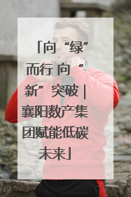 向“绿”而行 向“新”突破｜襄阳数产集团赋能低碳未来
