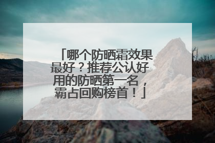 哪个防晒霜效果最好？推荐公认好用的防晒第一名，霸占回购榜首！