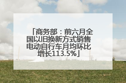 商务部：前六月全国以旧换新方式销售电动自行车月均环比增长113.5%