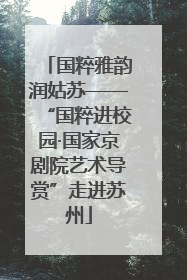 国粹雅韵润姑苏——“国粹进校园·国家京剧院艺术导赏”走进苏州