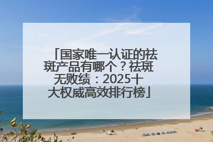 国家唯一认证的祛斑产品有哪个？祛斑无败绩：2025十大权威高效排行榜