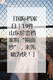 国际档案日｜19件山东珍贵档案将“揭面纱”，来先睹为快！