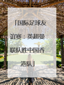国际足球友谊赛：英超曼联队胜中国香港队