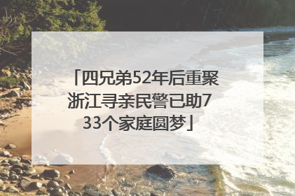 四兄弟52年后重聚 浙江寻亲民警已助733个家庭圆梦