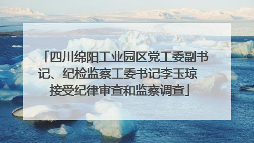 四川绵阳工业园区党工委副书记、纪检监察工委书记李玉琼 接受纪律审查和监察调查