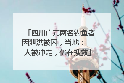 四川广元两名钓鱼者因泄洪被困，当地：一人被冲走，仍在搜救