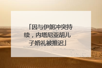 因与伊朗冲突持续，内塔尼亚胡儿子婚礼被推迟