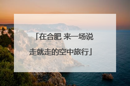 在合肥 来一场说走就走的空中旅行