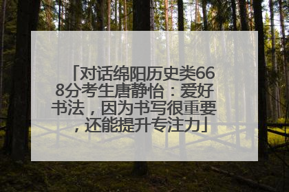 对话绵阳历史类668分考生唐静怡：爱好书法，因为书写很重要，还能提升专注力