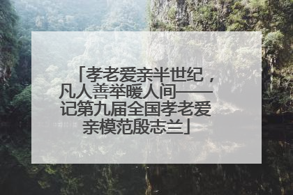 孝老爱亲半世纪，凡人善举暖人间——记第九届全国孝老爱亲模范殷志兰