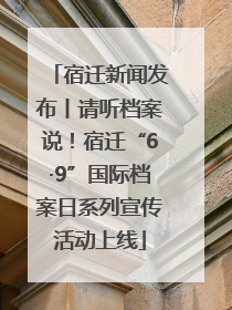 宿迁新闻发布丨请听档案说！宿迁“6·9”国际档案日系列宣传活动上线