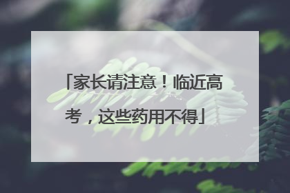 家长请注意！临近高考，这些药用不得