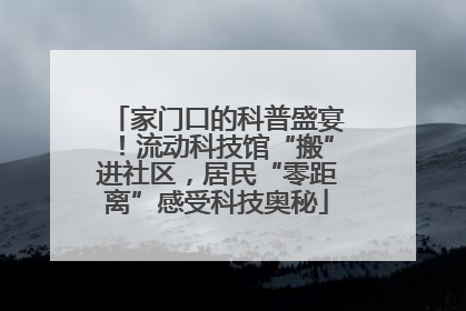 家门口的科普盛宴！流动科技馆“搬”进社区，居民“零距离”感受科技奥秘