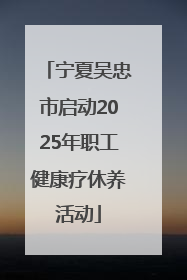 宁夏吴忠市启动2025年职工健康疗休养活动