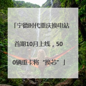宁德时代重庆换电站首期10月上线，500辆重卡将“换芯”