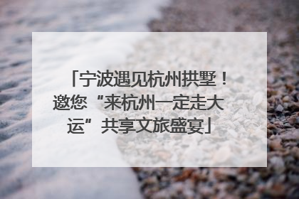 宁波遇见杭州拱墅！邀您“来杭州一定走大运”共享文旅盛宴