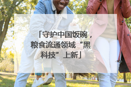 守护中国饭碗，粮食流通领域“黑科技”上新