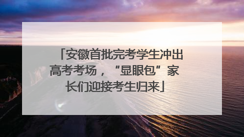 安徽首批完考学生冲出高考考场，“显眼包”家长们迎接考生归来