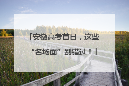 安徽高考首日，这些“名场面”别错过！