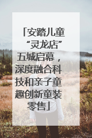 安踏儿童“灵龙店”五城启幕，深度融合科技和亲子童趣创新童装零售