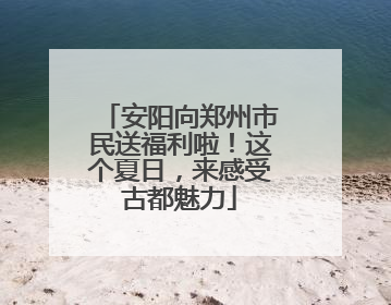 安阳向郑州市民送福利啦！这个夏日，来感受古都魅力