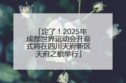 定了！2025年成都世界运动会开幕式将在四川天府新区天府之檐举行