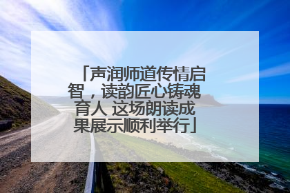 声润师道传情启智，读韵匠心铸魂育人 这场朗读成果展示顺利举行