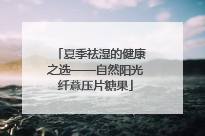 夏季祛湿的健康之选——自然阳光纤薏压片糖果